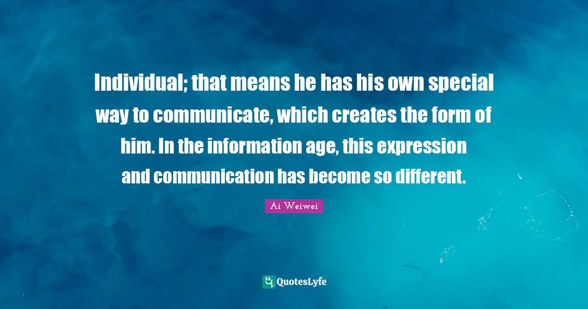 Individual; that means he has his own special way to communicate, which creates the form of him. In the information age, this expression and communication has become so different.