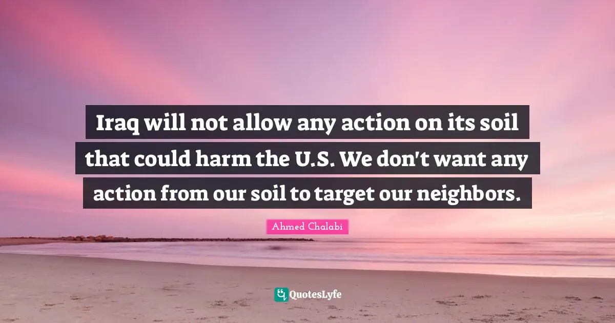 Iraq will not allow any action on its soil that could harm the U.S. We don't want any action from our soil to target our neighbors.
