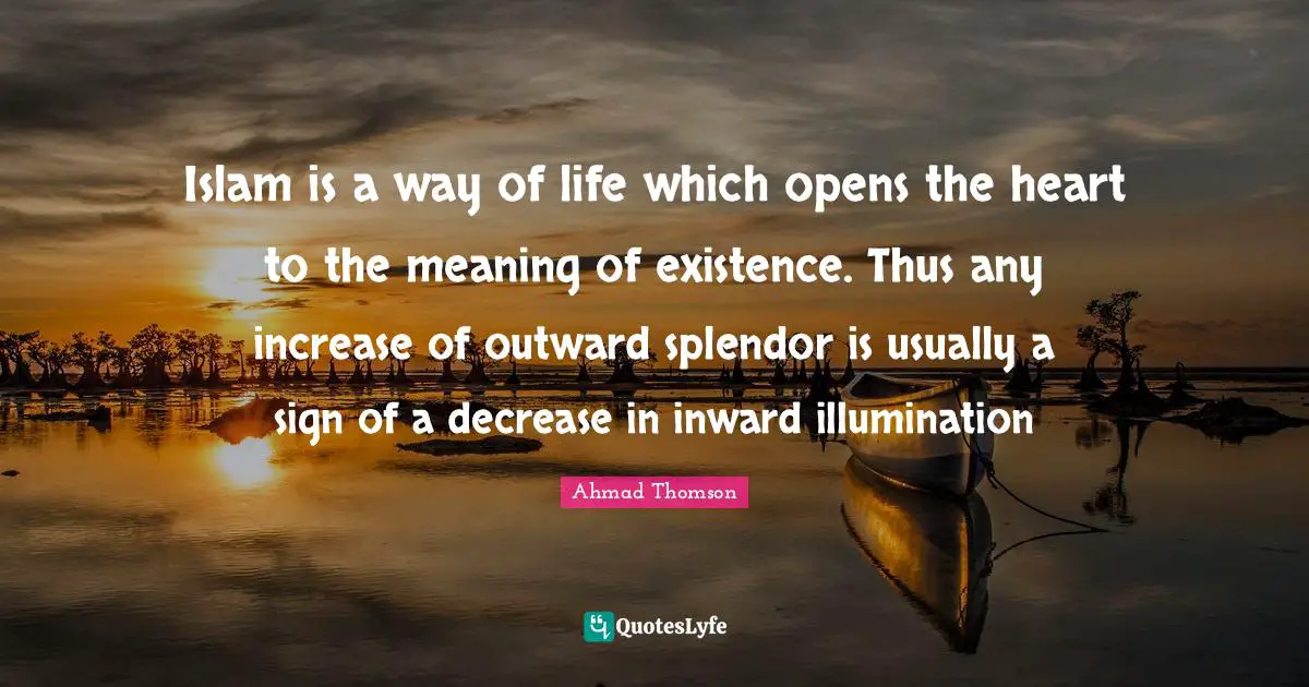 Islam is a way of life which opens the heart to the meaning of existence. Thus any increase of outward splendor is usually a sign of a decrease in inward illumination