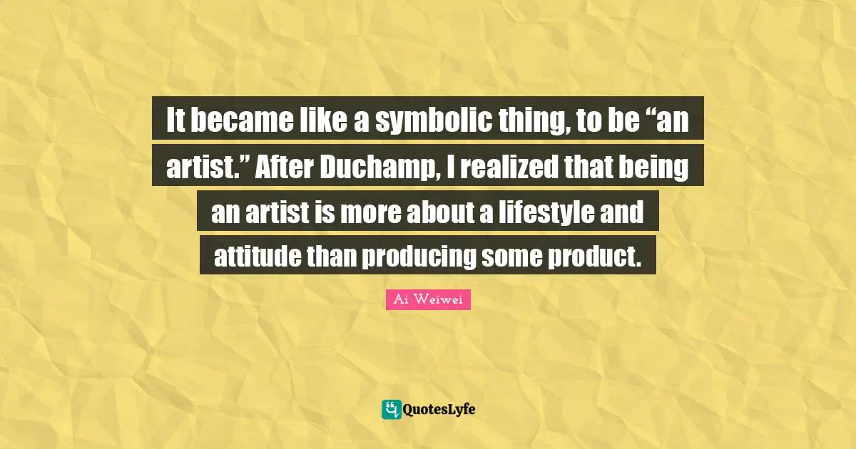 It became like a symbolic thing, to be “an artist.” After Duchamp, I realized that being an artist is more about a lifestyle and attitude than producing some product.