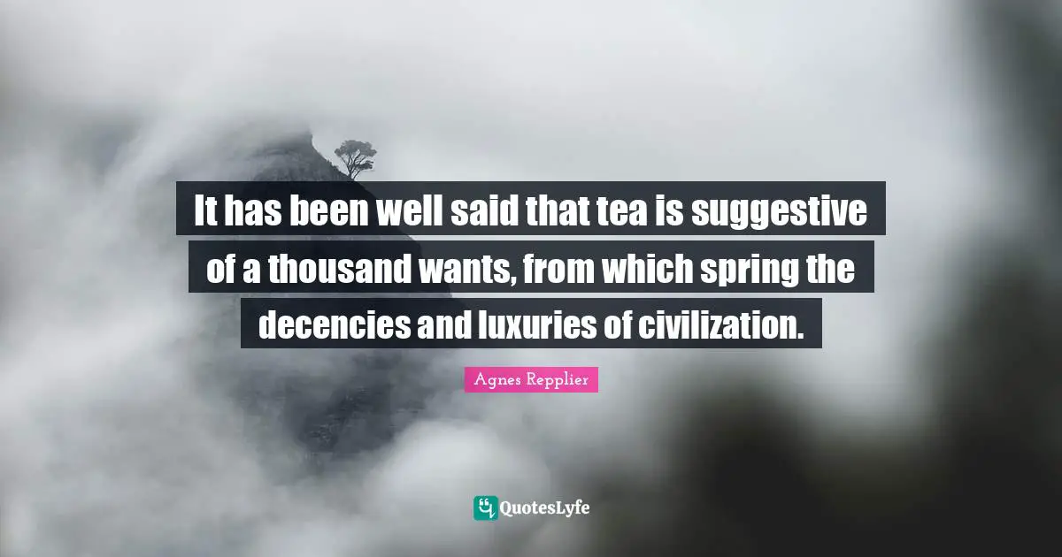 It has been well said that tea is suggestive of a thousand wants, from which spring the decencies and luxuries of civilization.