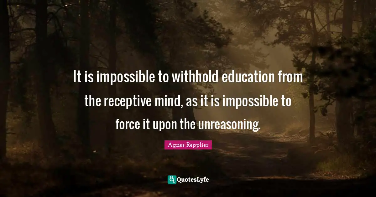 Agnes Repplier Quotes: "It is impossible to withhold education from the receptive mind, as it is impossible to force it upon the unreasoning."