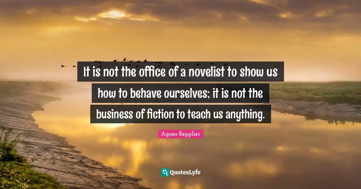 It is not the office of a novelist to show us how to behave ourselves; it is not the business of fiction to teach us anything.