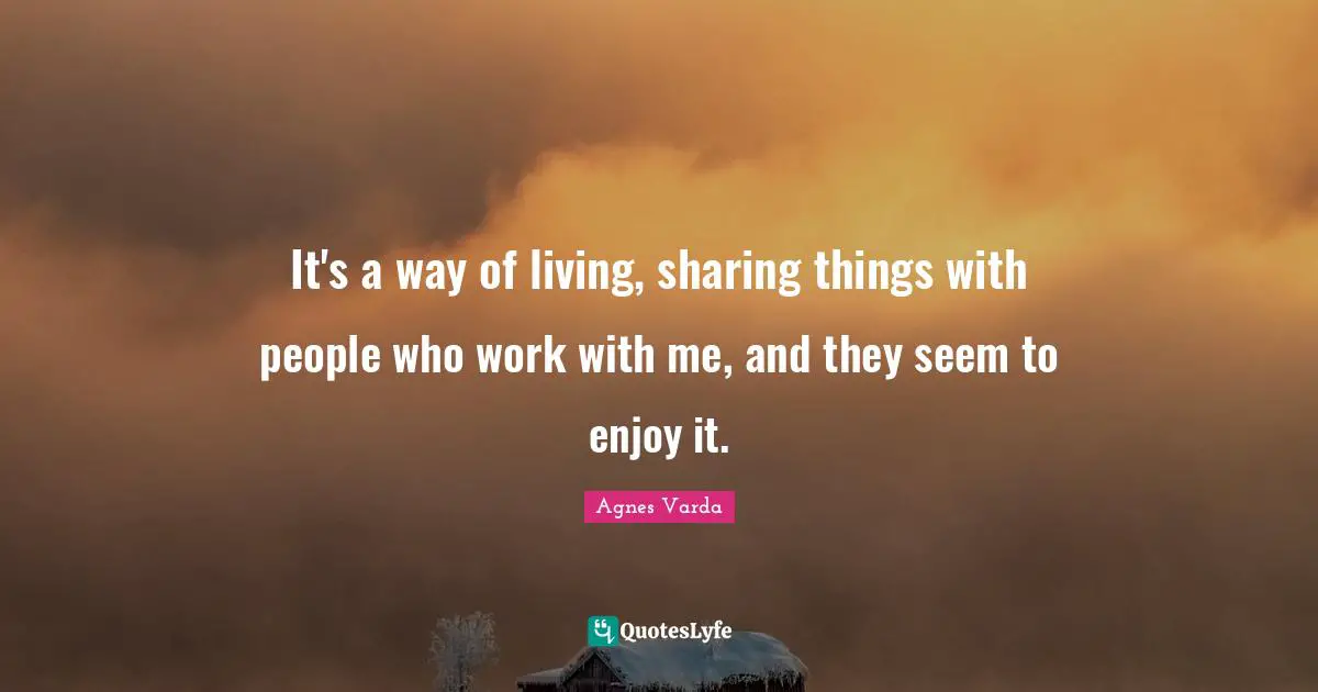 It's a way of living, sharing things with people who work with me, and they seem to enjoy it.