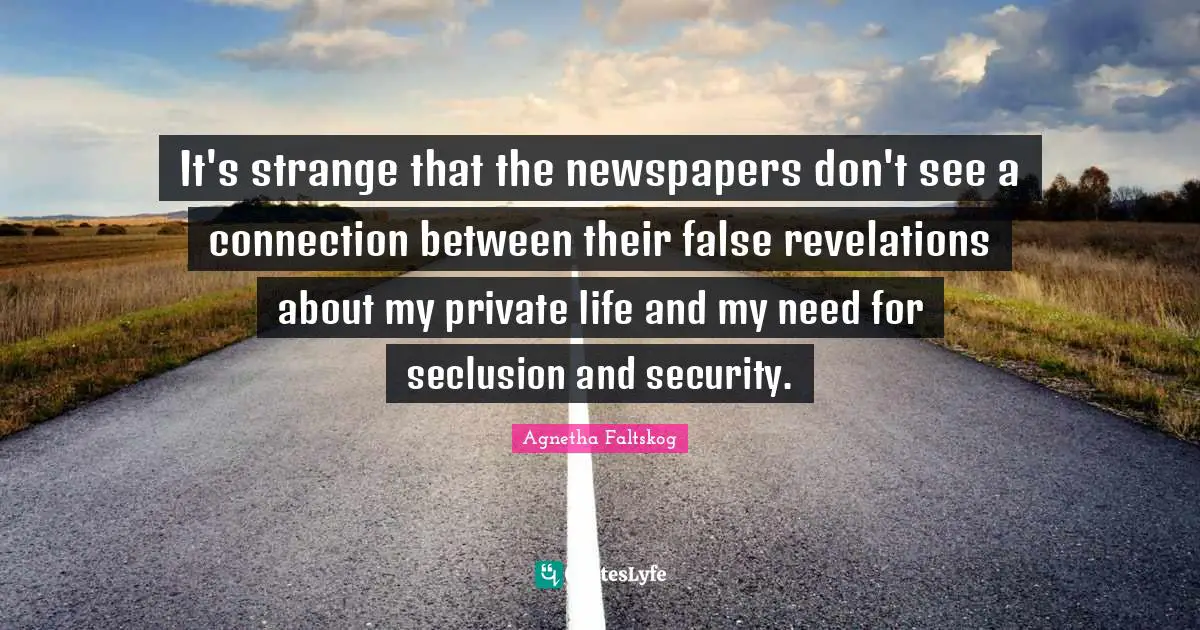 It's strange that the newspapers don't see a connection between their false revelations about my private life and my need for seclusion and security.