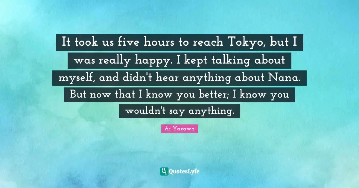 Really Happy Quotes: "It took us five hours to reach Tokyo, but I was really happy. I kept talking about myself, and didn't hear anything about Nana. But now that I know you better; I know you wouldn't say anything."