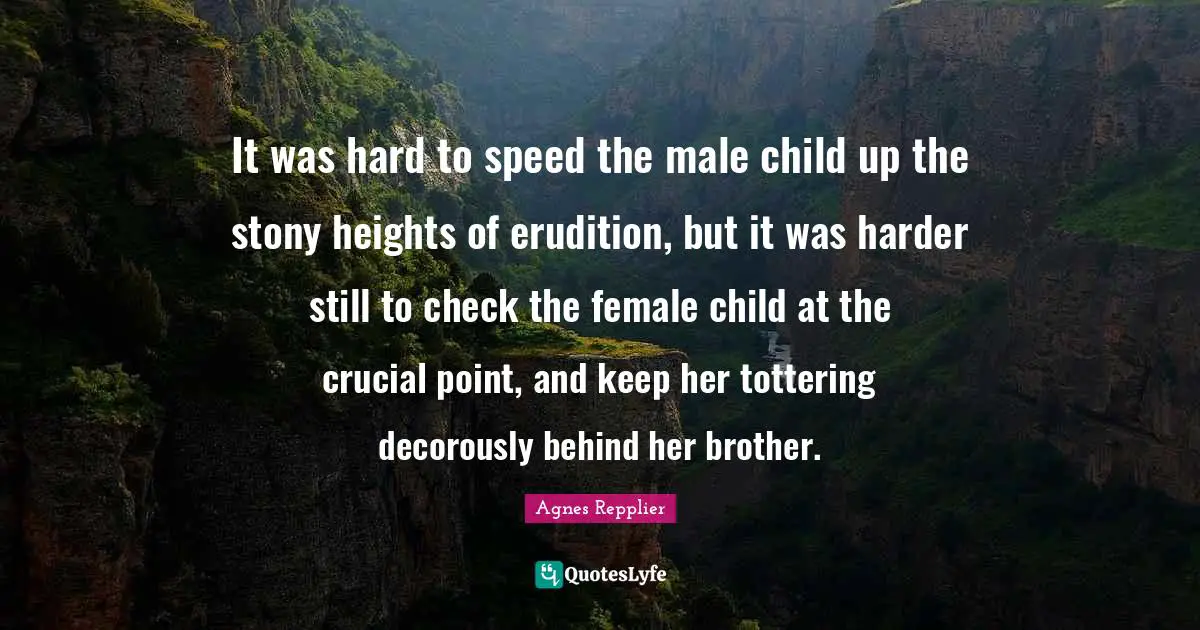 It was hard to speed the male child up the stony heights of erudition, but it was harder still to check the female child at the crucial point, and keep her tottering decorously behind her brother.
