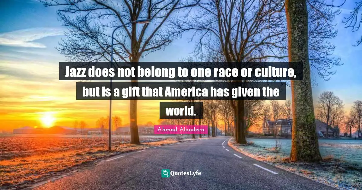 Jazz does not belong to one race or culture, but is a gift that America has given the world.