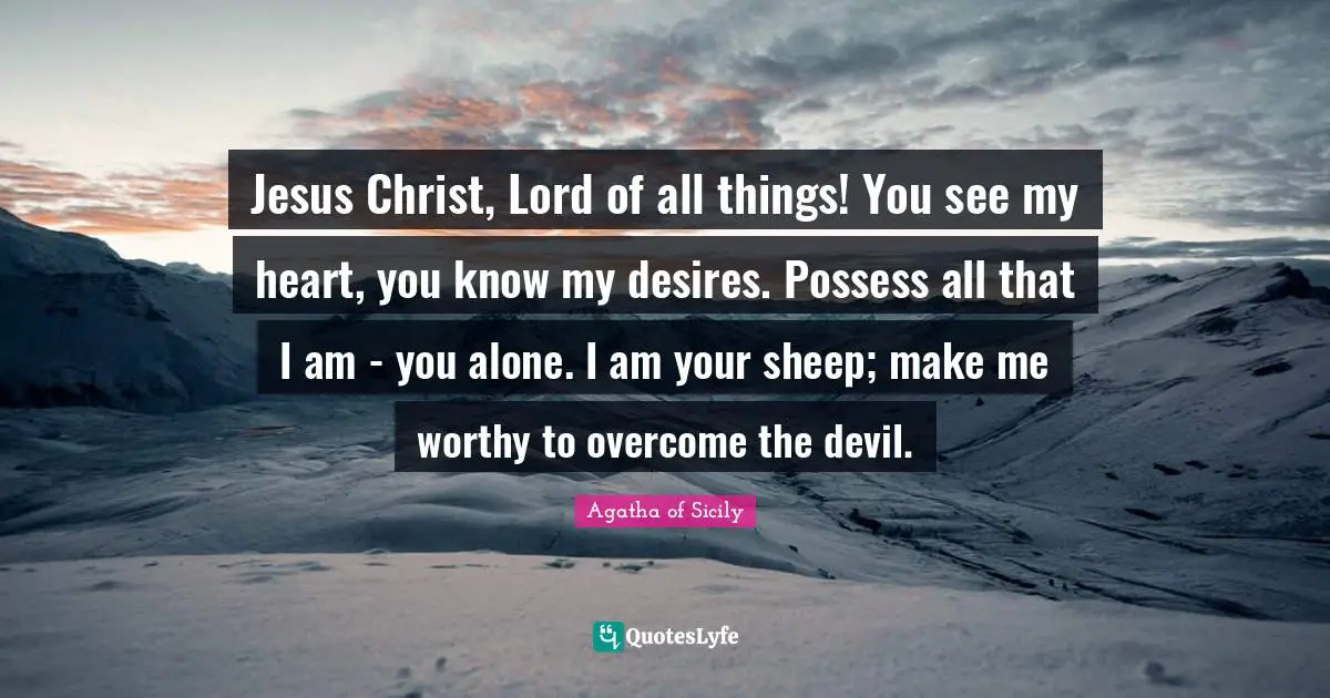 Sheep Quotes: "Jesus Christ, Lord of all things! You see my heart, you know my desires. Possess all that I am - you alone. I am your sheep; make me worthy to overcome the devil."