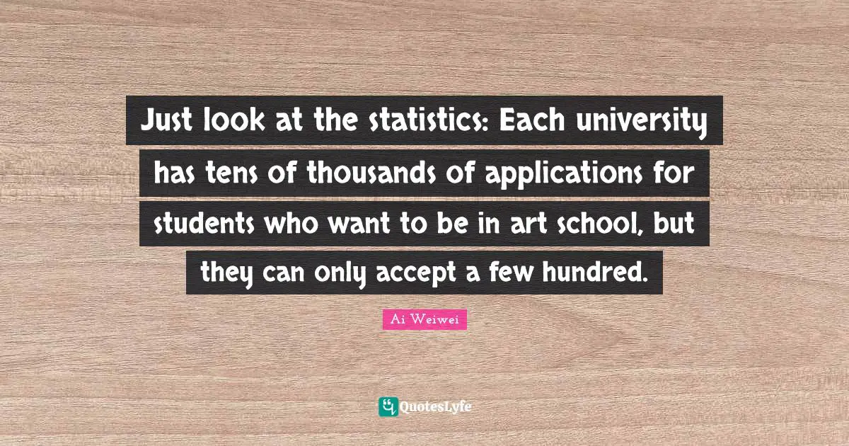 Just look at the statistics: Each university has tens of thousands of applications for students who want to be in art school, but they can only accept a few hundred.