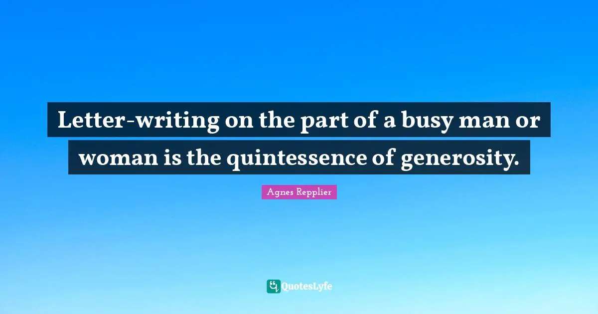 Quintessence Quotes: "Letter-writing on the part of a busy man or woman is the quintessence of generosity."