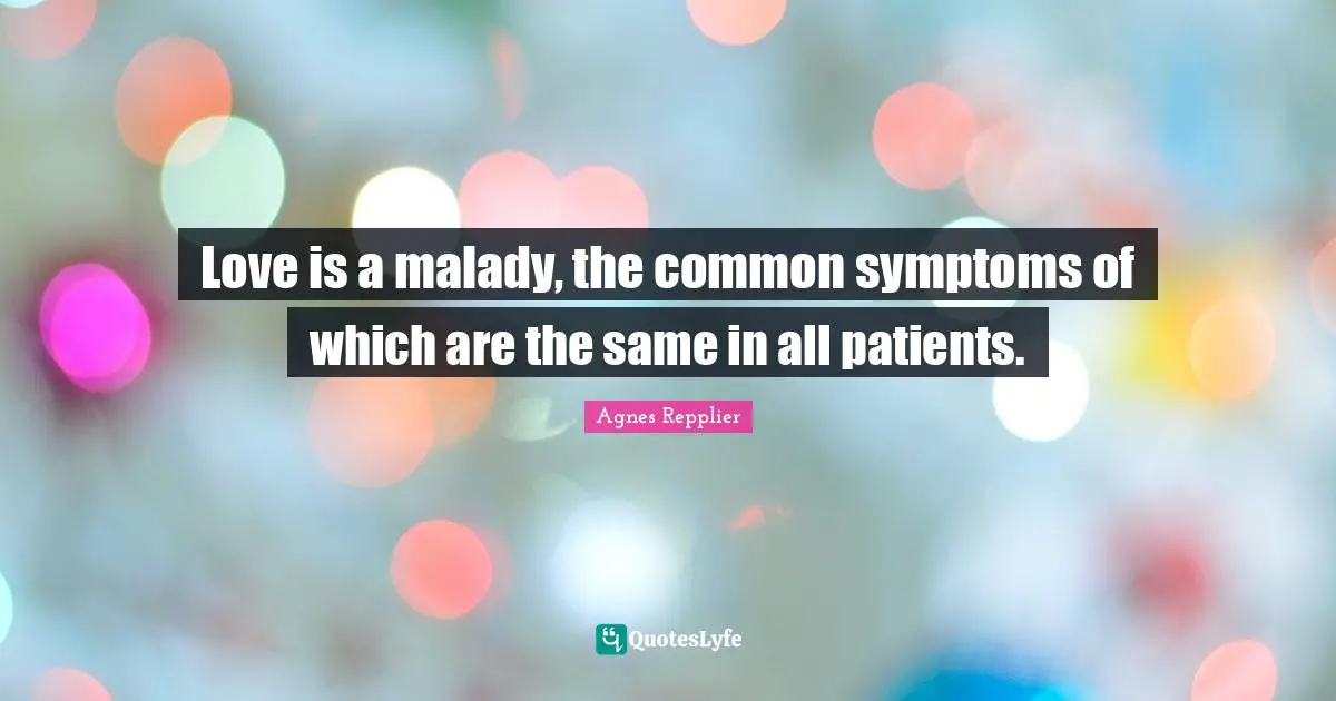 Love is a malady, the common symptoms of which are the same in all patients.