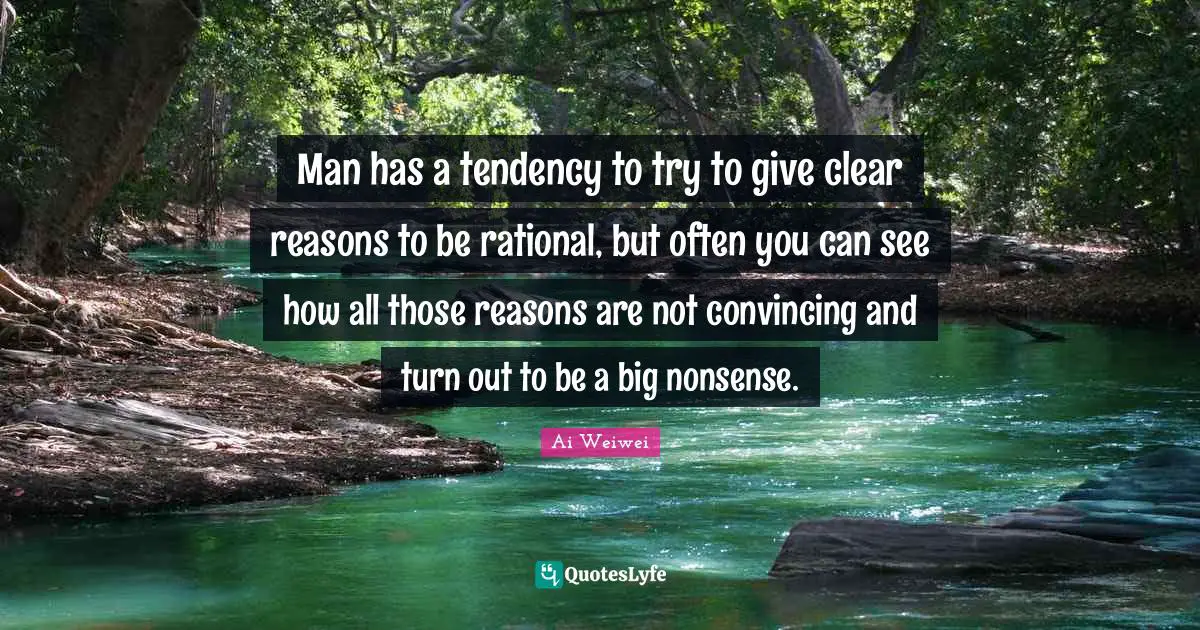 Man has a tendency to try to give clear reasons to be rational, but often you can see how all those reasons are not convincing and turn out to be a big nonsense.