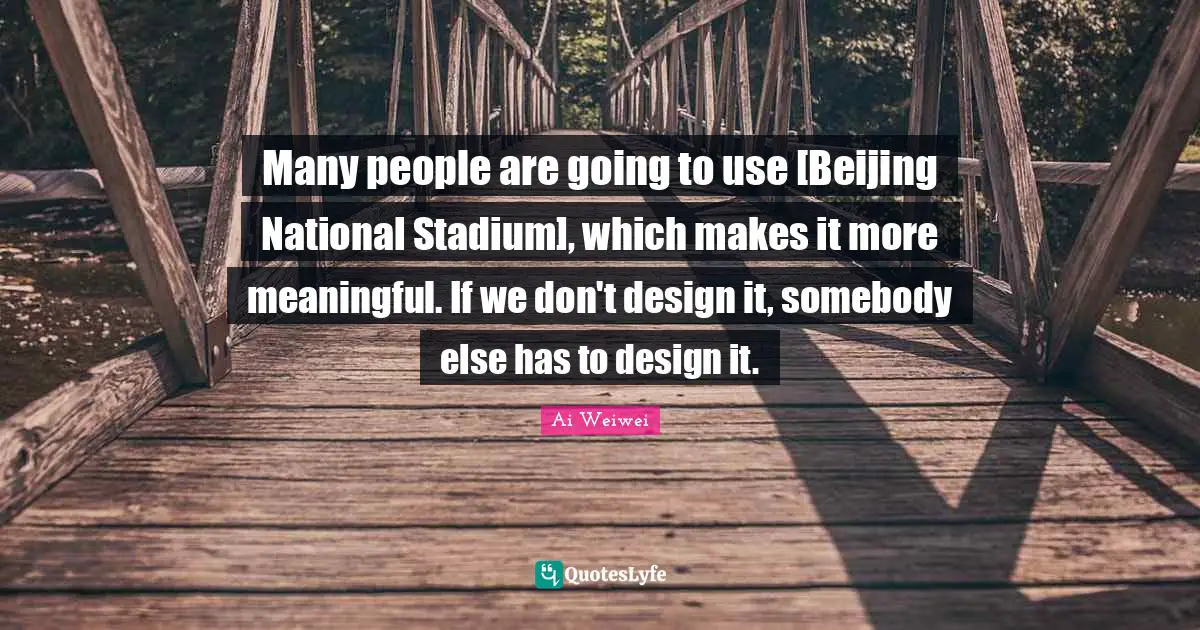 Many people are going to use [Beijing National Stadium], which makes it more meaningful. If we don't design it, somebody else has to design it.