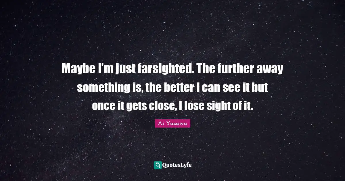 Maybe I’m just farsighted. The further away something is, the better I can see it but once it gets close, I lose sight of it.
