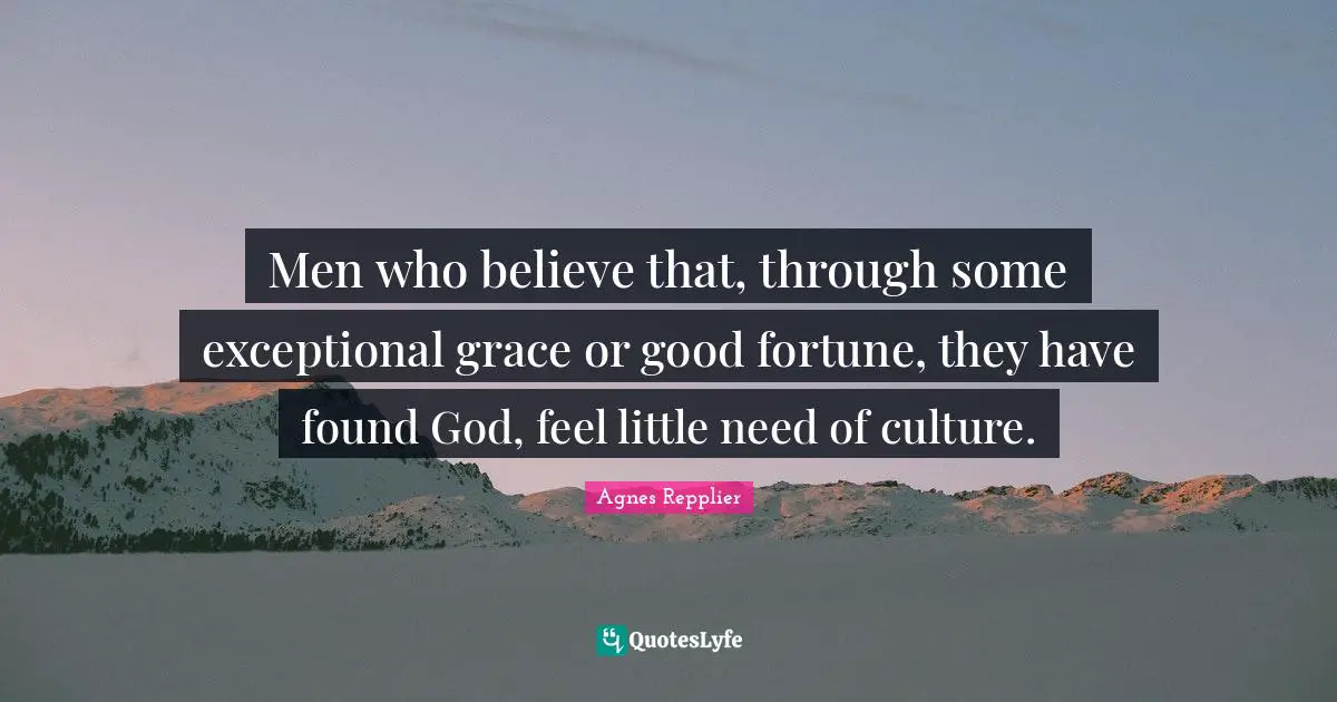 Men who believe that, through some exceptional grace or good fortune, they have found God, feel little need of culture.