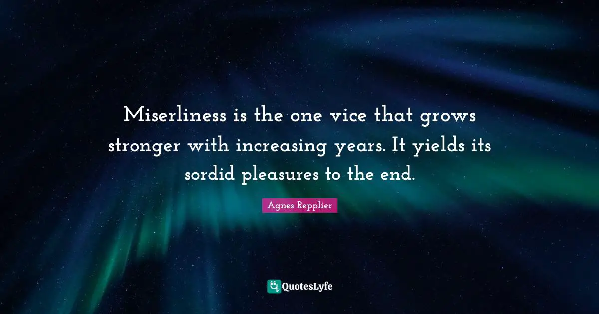 Miserliness is the one vice that grows stronger with increasing years. It yields its sordid pleasures to the end.