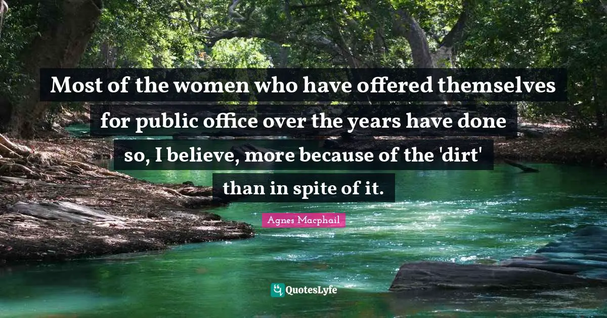 Most of the women who have offered themselves for public office over the years have done so, I believe, more because of the 'dirt' than in spite of it.
