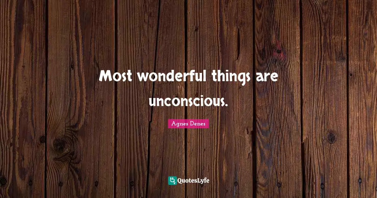 Most wonderful things are unconscious.