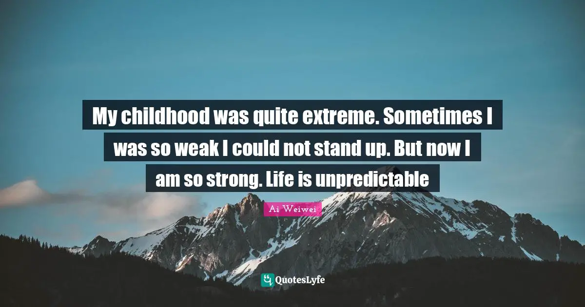 My childhood was quite extreme. Sometimes I was so weak I could not stand up. But now I am so strong. Life is unpredictable