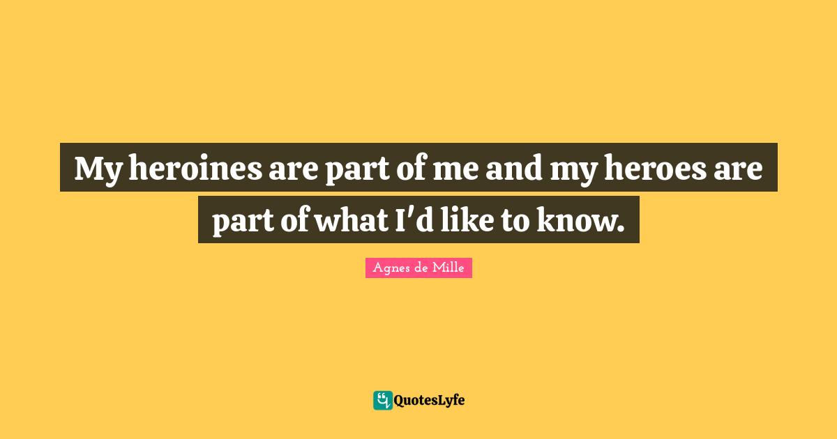 My heroines are part of me and my heroes are part of what I'd like to know.
