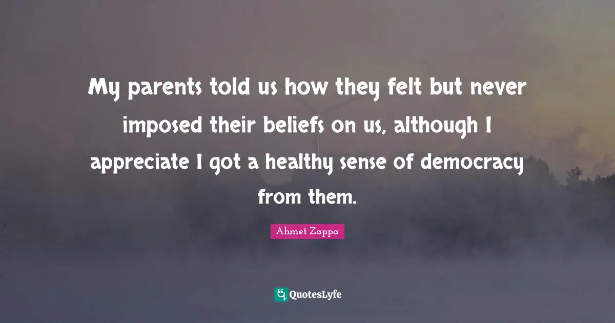 My parents told us how they felt but never imposed their beliefs on us, although I appreciate I got a healthy sense of democracy from them.