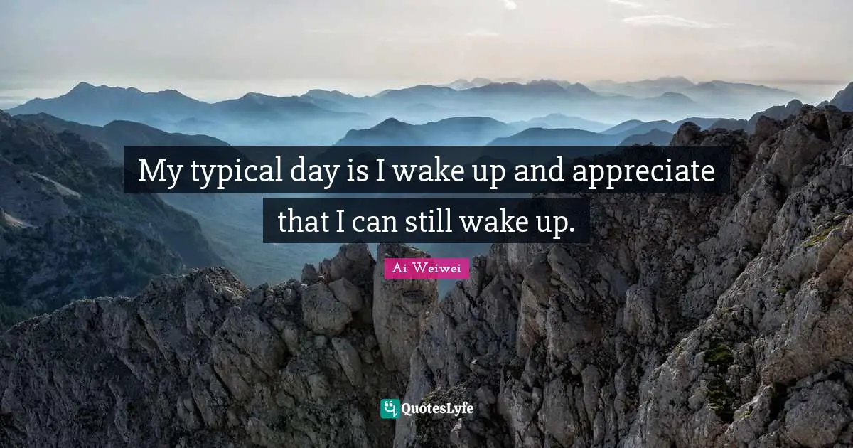 My typical day is I wake up and appreciate that I can still wake up.