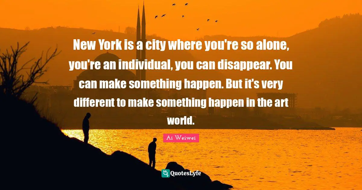 New York is a city where you're so alone, you're an individual, you can disappear. You can make something happen. But it's very different to make something happen in the art world.