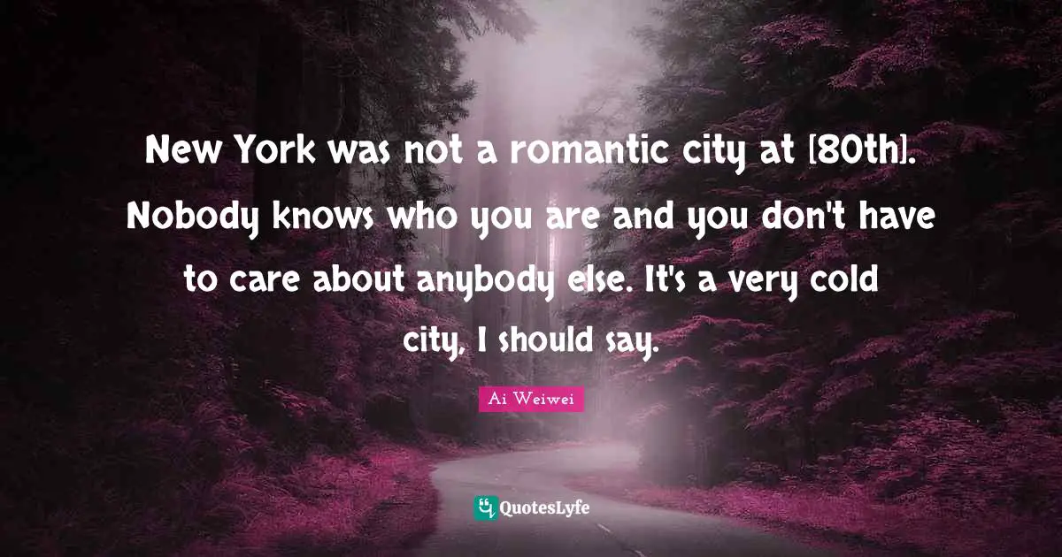 New York was not a romantic city at [80th]. Nobody knows who you are and you don't have to care about anybody else. It's a very cold city, I should say.