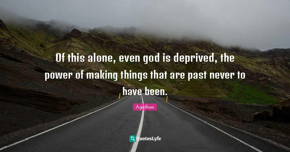 Deprived Quotes: "Of this alone, even god is deprived, the power of making things that are past never to have been."
