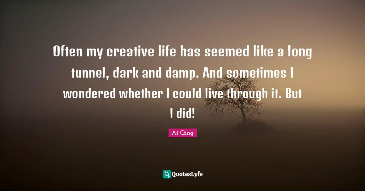 Often my creative life has seemed like a long tunnel, dark and damp. And sometimes I wondered whether I could live through it. But I did!