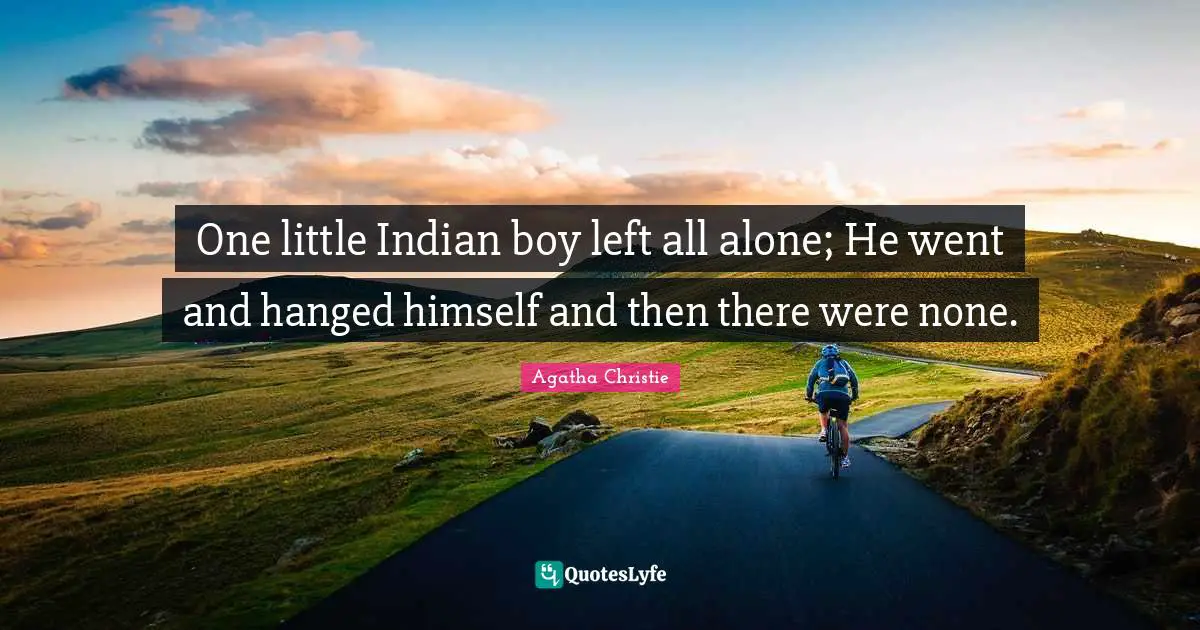 One little Indian boy left all alone; He went and hanged himself and then there were none.