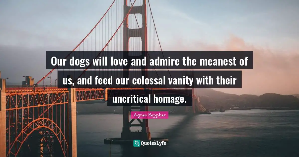 Vanity Quotes: "Our dogs will love and admire the meanest of us, and feed our colossal vanity with their uncritical homage."