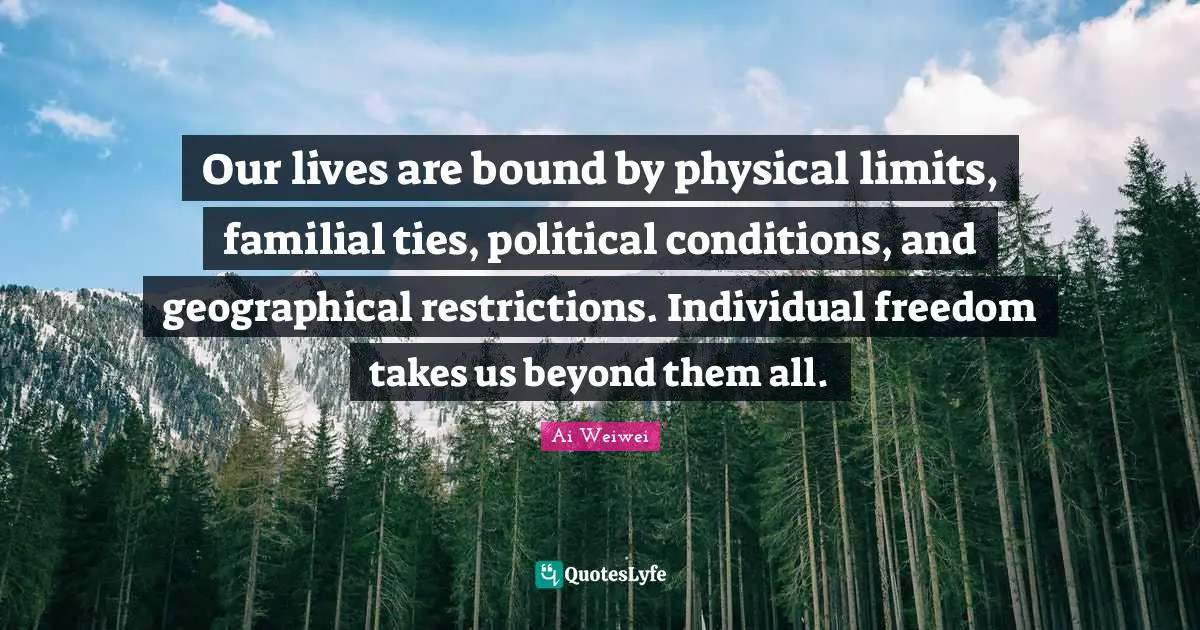 Our lives are bound by physical limits, familial ties, political conditions, and geographical restrictions. Individual freedom takes us beyond them all.