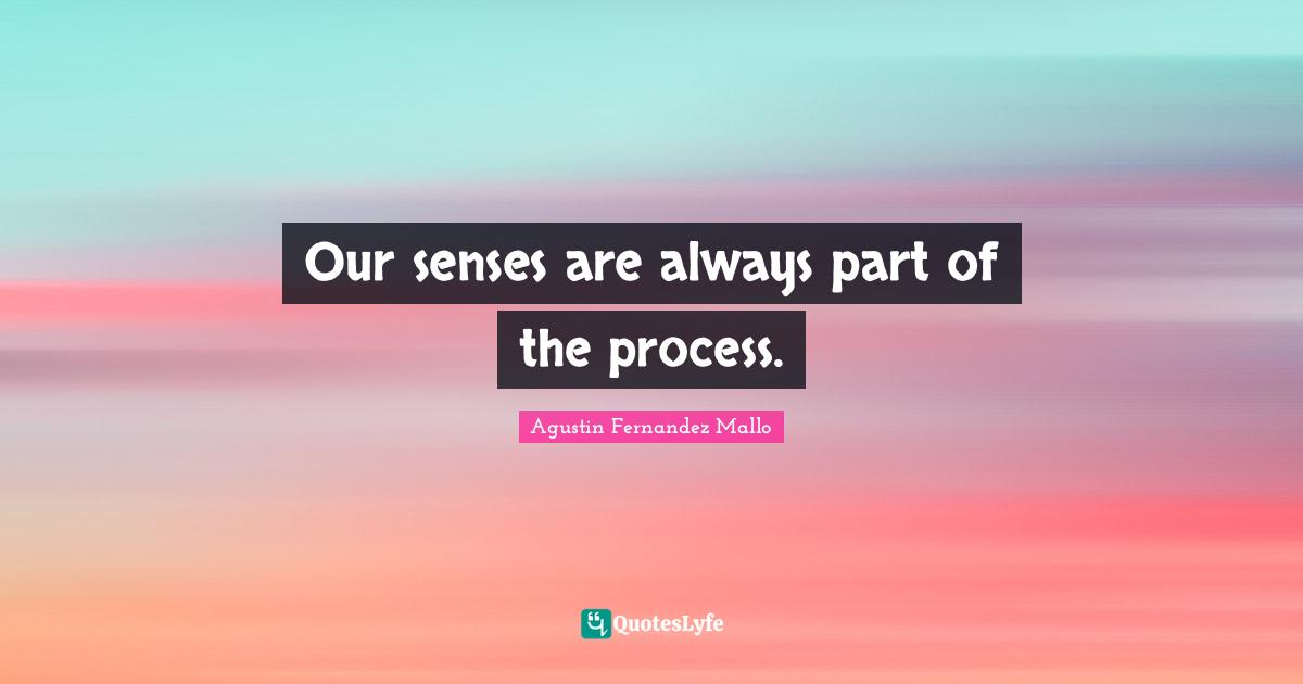 Our senses are always part of the process.