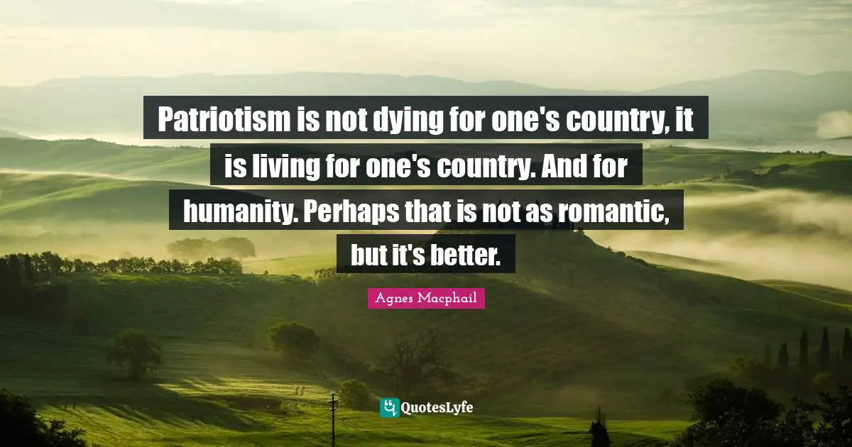 Patriotism is not dying for one's country, it is living for one's country. And for humanity. Perhaps that is not as romantic, but it's better.