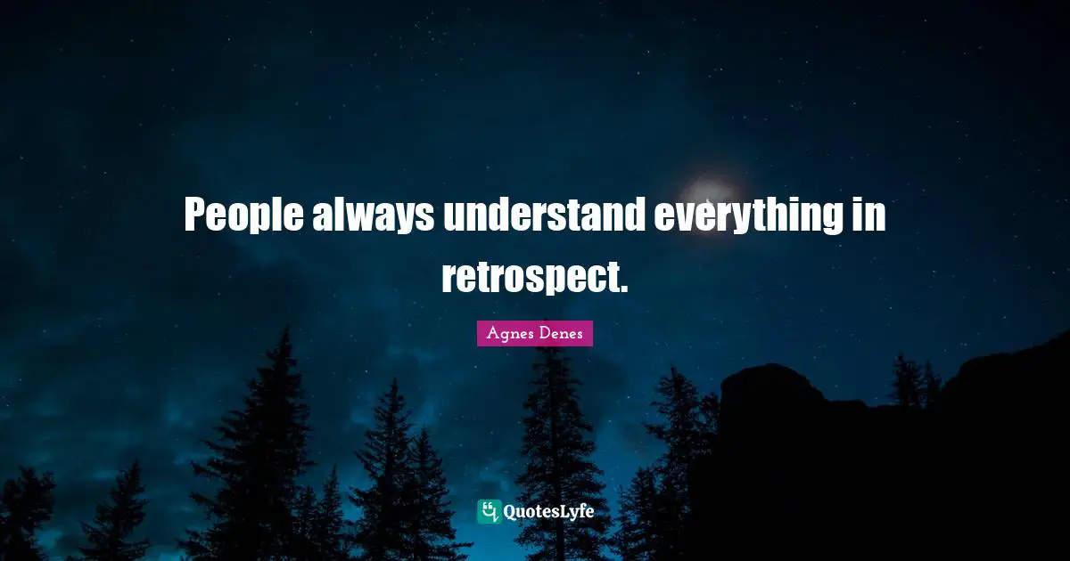 People always understand everything in retrospect.