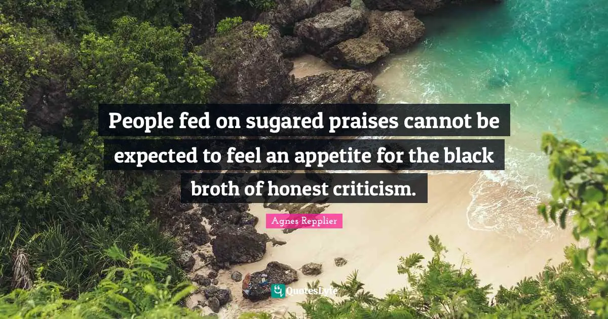 People fed on sugared praises cannot be expected to feel an appetite for the black broth of honest criticism.
