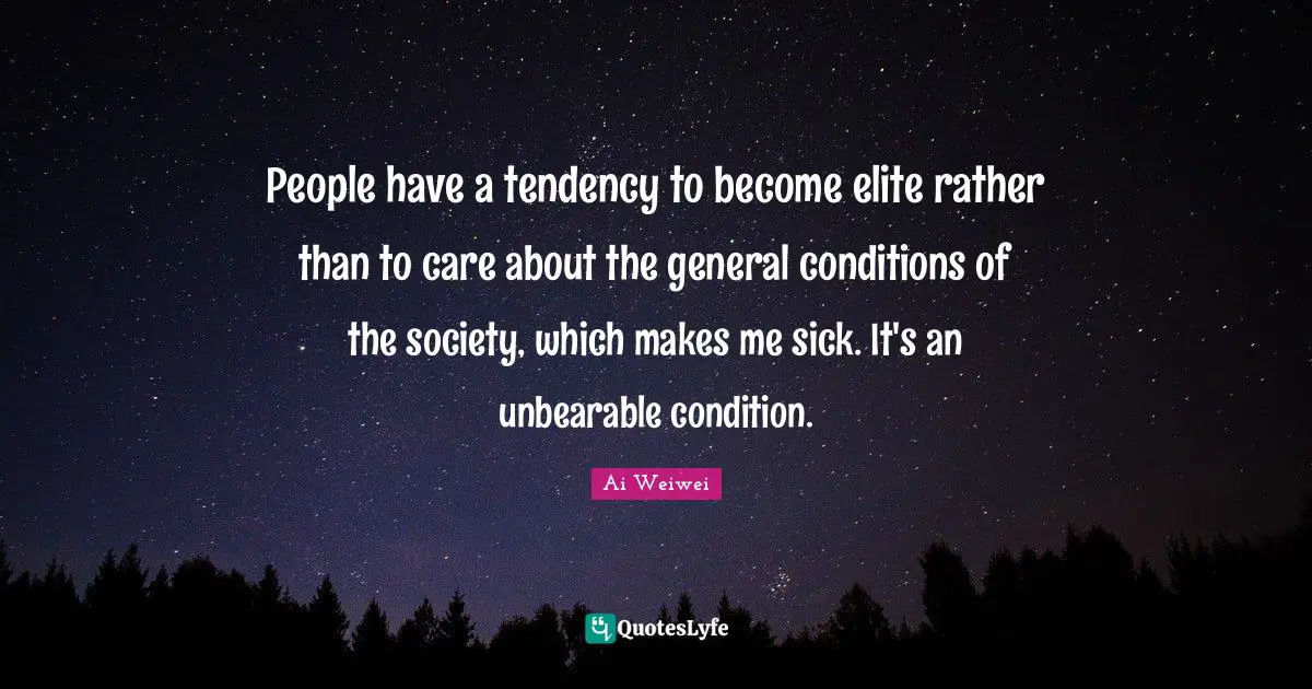 People have a tendency to become elite rather than to care about the general conditions of the society, which makes me sick. It's an unbearable condition.