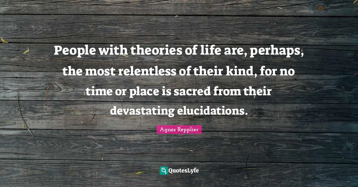 People with theories of life are, perhaps, the most relentless of their kind, for no time or place is sacred from their devastating elucidations.
