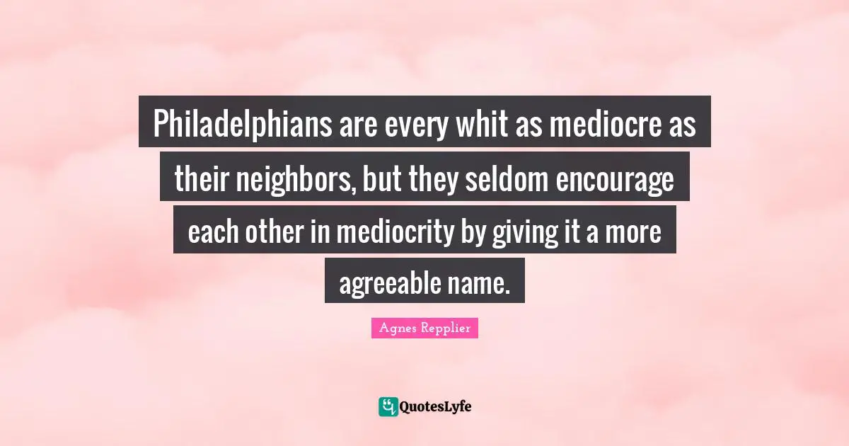 Philadelphians are every whit as mediocre as their neighbors, but they seldom encourage each other in mediocrity by giving it a more agreeable name.