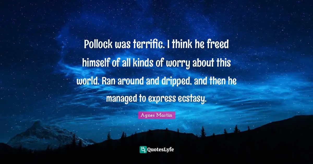 Pollock was terrific. I think he freed himself of all kinds of worry about this world. Ran around and dripped, and then he managed to express ecstasy.