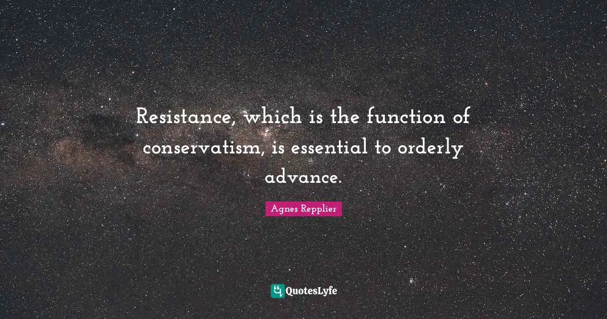 Resistance, which is the function of conservatism, is essential to orderly advance.