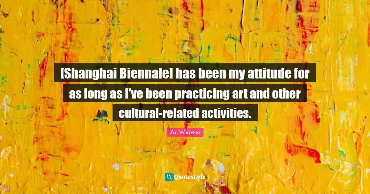 Shanghai Quotes: "[Shanghai Biennale] has been my attitude for as long as I've been practicing art and other cultural-related activities."
