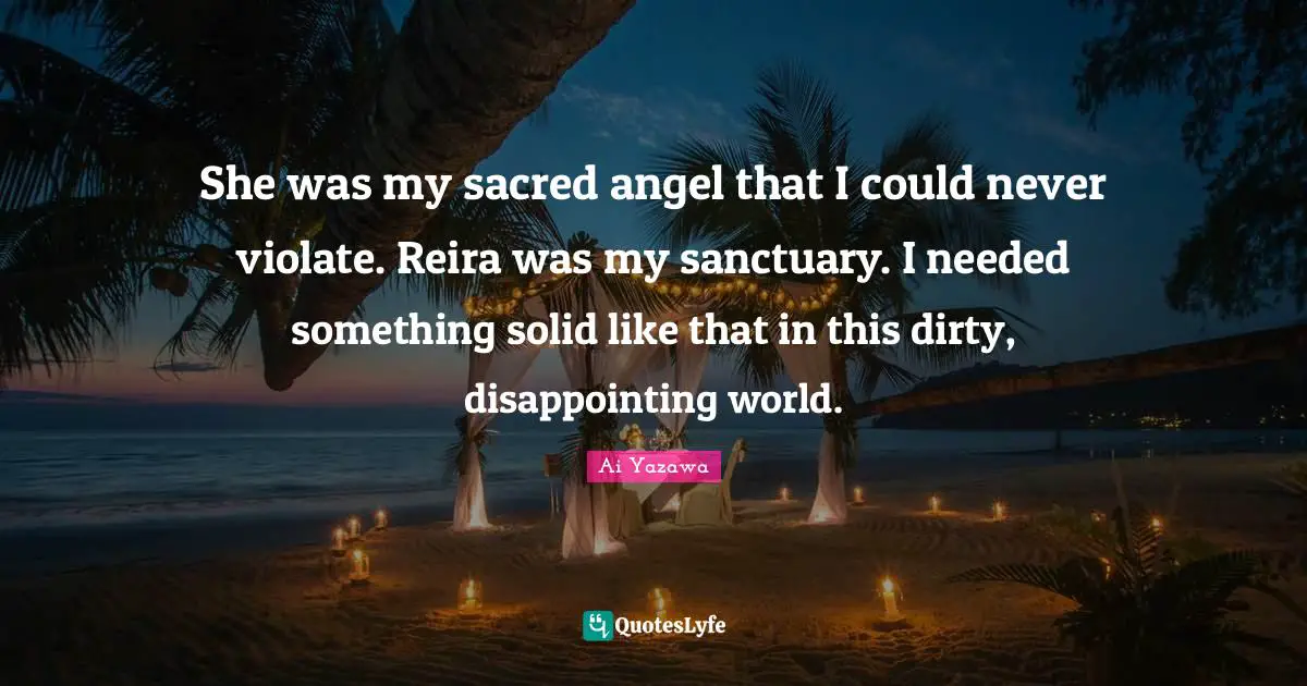 She was my sacred angel that I could never violate. Reira was my sanctuary. I needed something solid like that in this dirty, disappointing world.