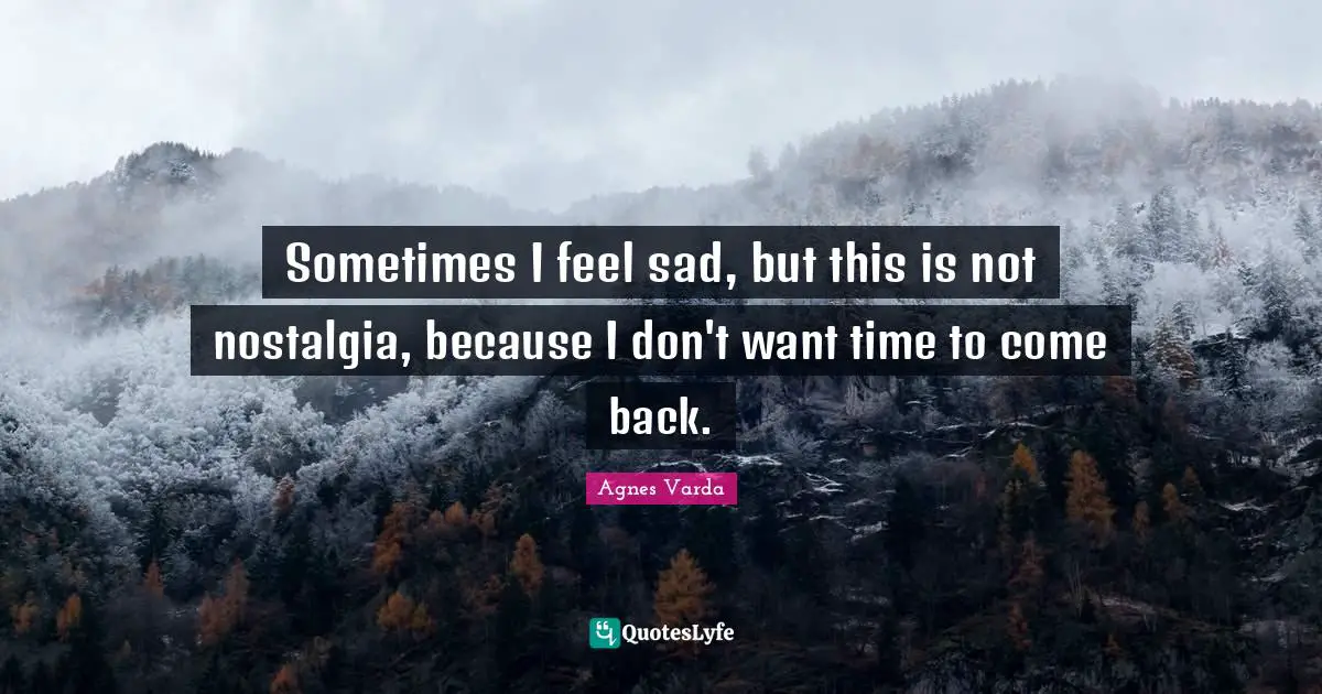 Sometimes I feel sad, but this is not nostalgia, because I don't want time to come back.