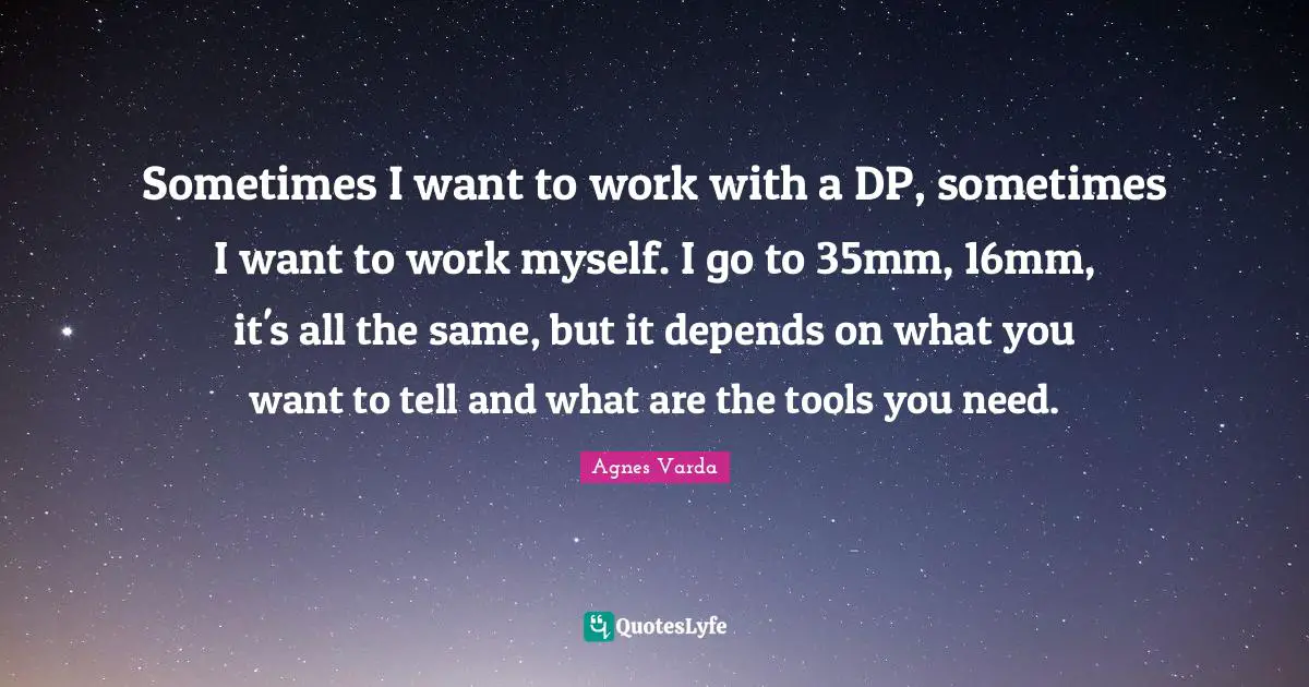 Sometimes I want to work with a DP, sometimes I want to work myself. I go to 35mm, 16mm, it's all the same, but it depends on what you want to tell and what are the tools you need.