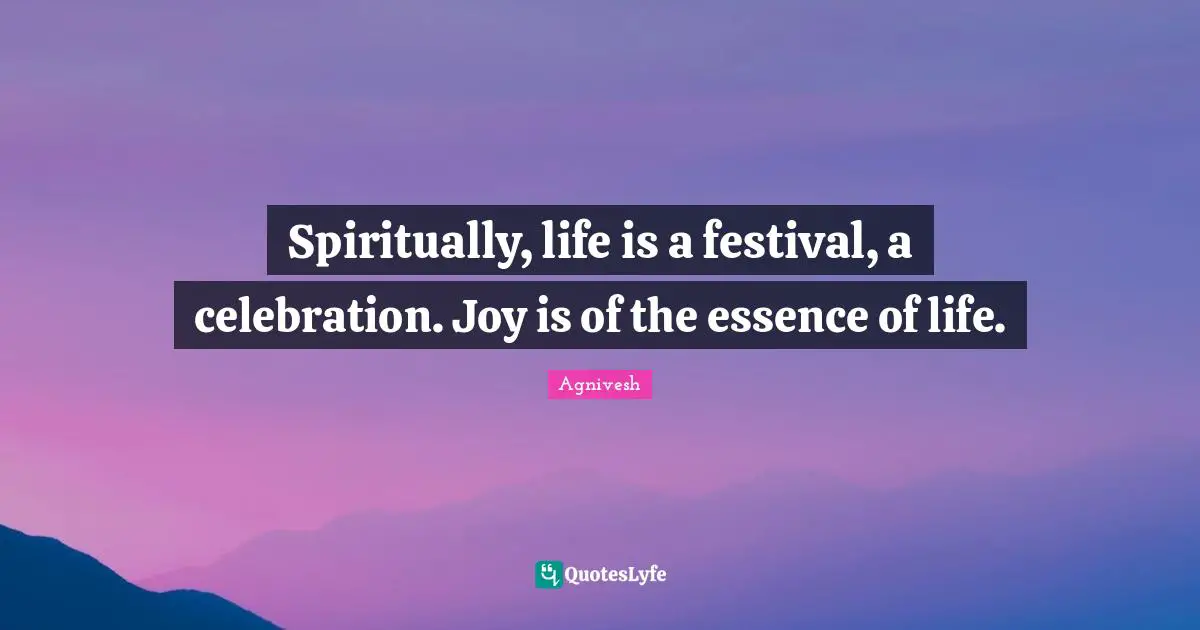 Celebration Quotes: "Spiritually, life is a festival, a celebration. Joy is of the essence of life."