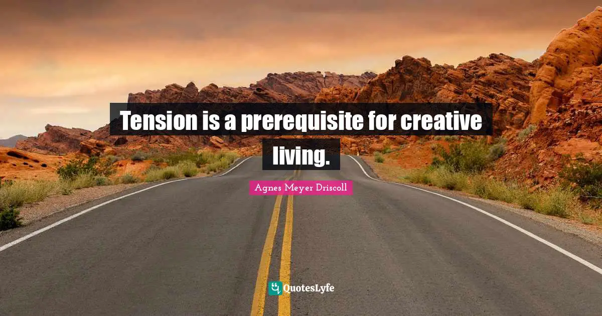 Tension is a prerequisite for creative living.