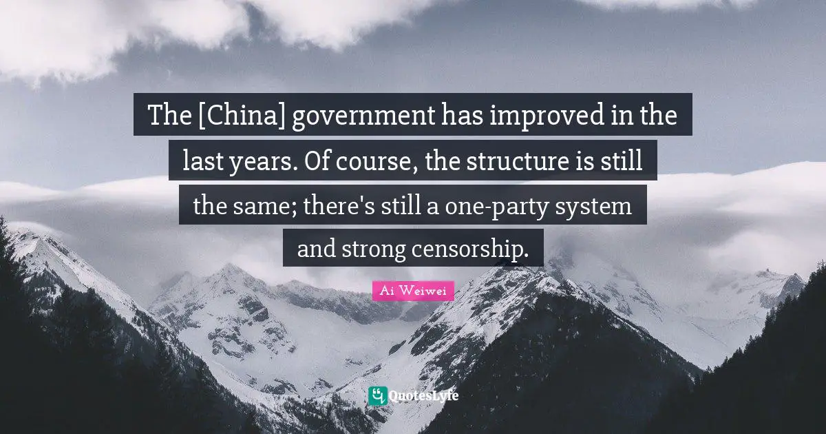 The [China] government has improved in the last years. Of course, the structure is still the same; there's still a one-party system and strong censorship.